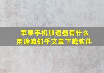 苹果手机加速器有什么用途嘛知乎文章下载软件