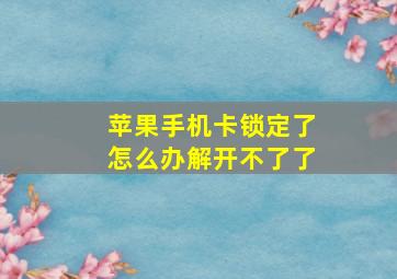 苹果手机卡锁定了怎么办解开不了了