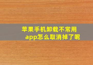 苹果手机卸载不常用app怎么取消掉了呢