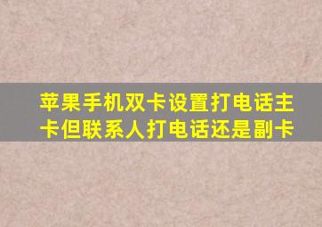 苹果手机双卡设置打电话主卡但联系人打电话还是副卡