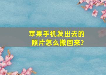 苹果手机发出去的照片怎么撤回来?