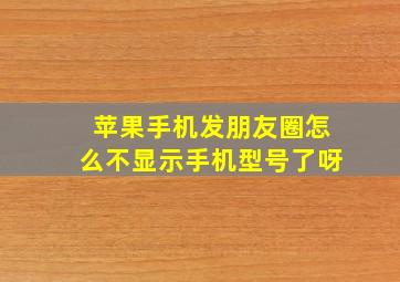 苹果手机发朋友圈怎么不显示手机型号了呀