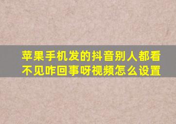 苹果手机发的抖音别人都看不见咋回事呀视频怎么设置