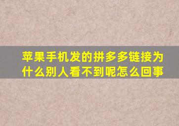 苹果手机发的拼多多链接为什么别人看不到呢怎么回事