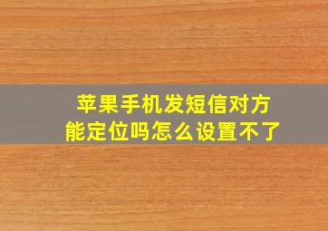 苹果手机发短信对方能定位吗怎么设置不了