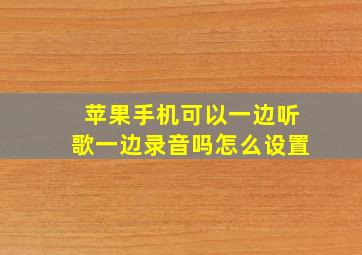 苹果手机可以一边听歌一边录音吗怎么设置