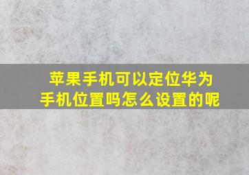 苹果手机可以定位华为手机位置吗怎么设置的呢