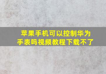 苹果手机可以控制华为手表吗视频教程下载不了