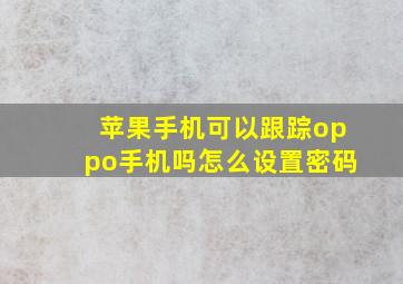 苹果手机可以跟踪oppo手机吗怎么设置密码