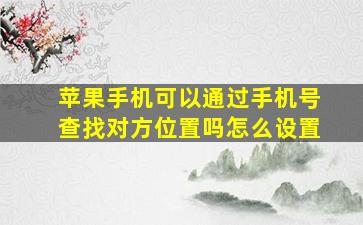 苹果手机可以通过手机号查找对方位置吗怎么设置