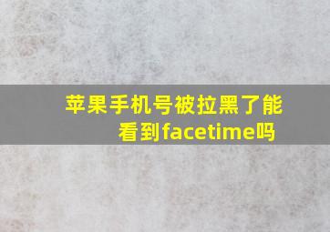 苹果手机号被拉黑了能看到facetime吗