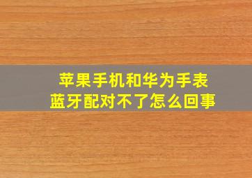 苹果手机和华为手表蓝牙配对不了怎么回事