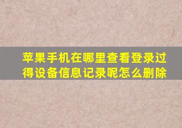 苹果手机在哪里查看登录过得设备信息记录呢怎么删除