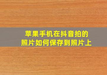 苹果手机在抖音拍的照片如何保存到照片上