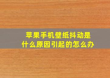 苹果手机壁纸抖动是什么原因引起的怎么办