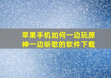 苹果手机如何一边玩原神一边听歌的软件下载