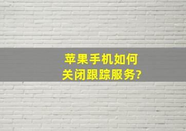 苹果手机如何关闭跟踪服务?