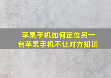 苹果手机如何定位另一台苹果手机不让对方知道