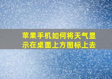 苹果手机如何将天气显示在桌面上方图标上去