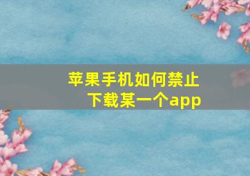 苹果手机如何禁止下载某一个app