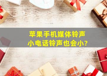 苹果手机媒体铃声小电话铃声也会小?