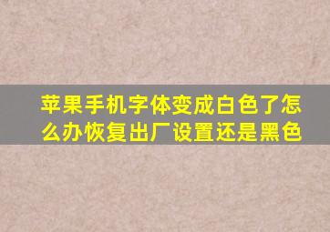 苹果手机字体变成白色了怎么办恢复出厂设置还是黑色