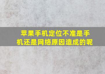 苹果手机定位不准是手机还是网络原因造成的呢