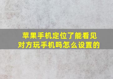 苹果手机定位了能看见对方玩手机吗怎么设置的