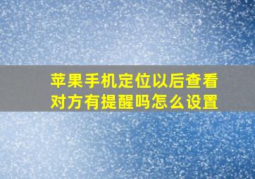 苹果手机定位以后查看对方有提醒吗怎么设置