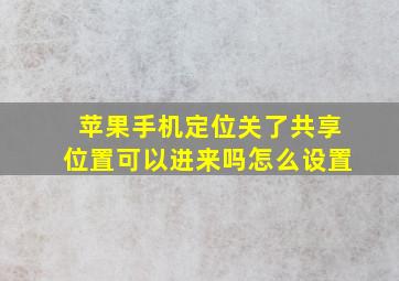 苹果手机定位关了共享位置可以进来吗怎么设置