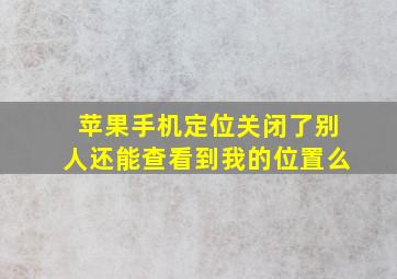 苹果手机定位关闭了别人还能查看到我的位置么