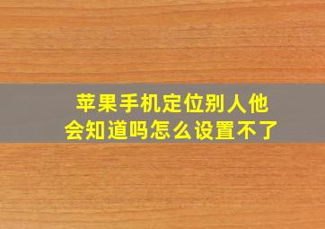 苹果手机定位别人他会知道吗怎么设置不了