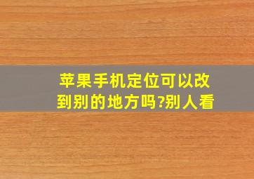 苹果手机定位可以改到别的地方吗?别人看