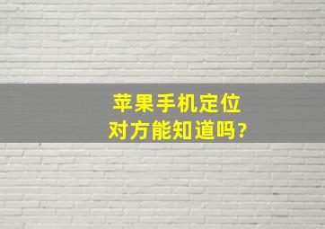 苹果手机定位对方能知道吗?