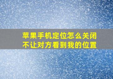 苹果手机定位怎么关闭不让对方看到我的位置