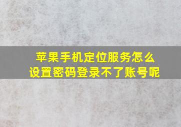 苹果手机定位服务怎么设置密码登录不了账号呢