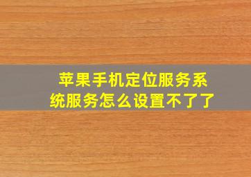 苹果手机定位服务系统服务怎么设置不了了