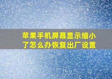 苹果手机屏幕显示缩小了怎么办恢复出厂设置