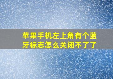 苹果手机左上角有个蓝牙标志怎么关闭不了了