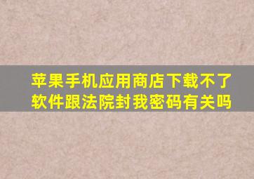 苹果手机应用商店下载不了软件跟法院封我密码有关吗