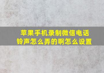 苹果手机录制微信电话铃声怎么弄的啊怎么设置