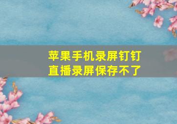 苹果手机录屏钉钉直播录屏保存不了