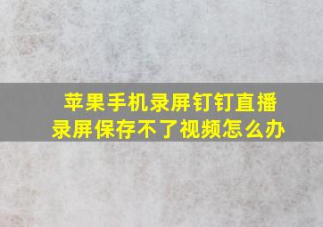 苹果手机录屏钉钉直播录屏保存不了视频怎么办