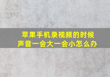 苹果手机录视频的时候声音一会大一会小怎么办