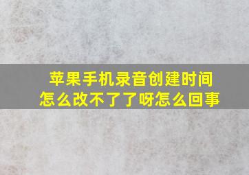 苹果手机录音创建时间怎么改不了了呀怎么回事