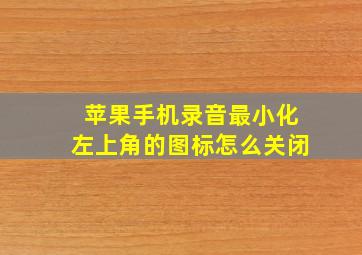 苹果手机录音最小化左上角的图标怎么关闭