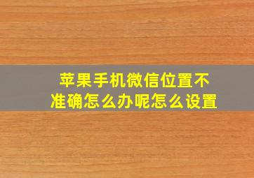 苹果手机微信位置不准确怎么办呢怎么设置