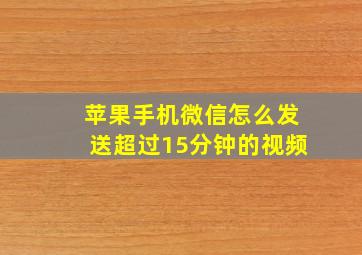 苹果手机微信怎么发送超过15分钟的视频