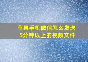 苹果手机微信怎么发送5分钟以上的视频文件