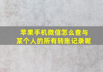 苹果手机微信怎么查与某个人的所有转账记录呢